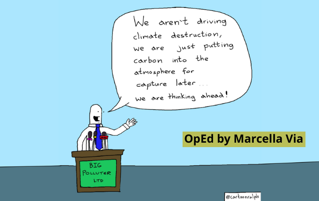 A cartoon by Ralph showing a person from Big Polluters Ltd saying "We aren't driving climate destruction, we are just putting carbon into the atmosphere for capture later... we are thinking ahead!" on the right hand-side of the visual, a text box reads: "op-ed by Marcella Via"